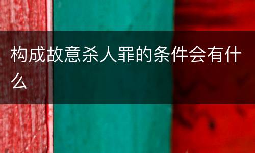 构成故意杀人罪的条件会有什么