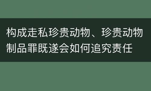 构成走私珍贵动物、珍贵动物制品罪既遂会如何追究责任
