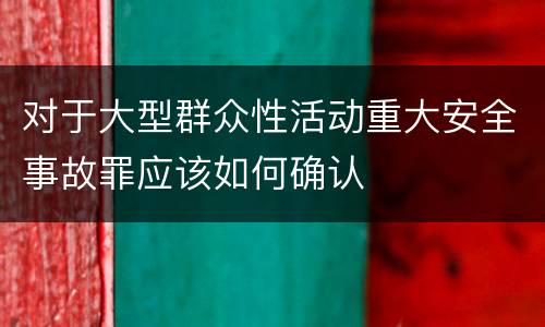 对于大型群众性活动重大安全事故罪应该如何确认