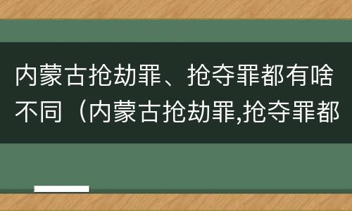 内蒙古抢劫罪、抢夺罪都有啥不同（内蒙古抢劫罪,抢夺罪都有啥不同的）