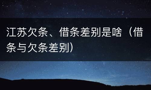 江苏欠条、借条差别是啥（借条与欠条差别）