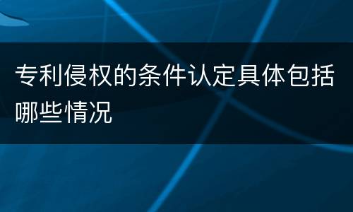 专利侵权的条件认定具体包括哪些情况
