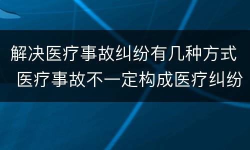 解决医疗事故纠纷有几种方式 医疗事故不一定构成医疗纠纷