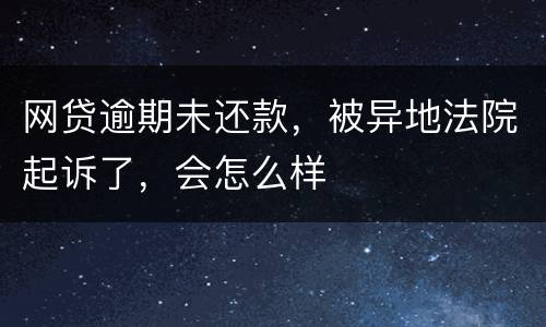 网贷逾期未还款，被异地法院起诉了，会怎么样