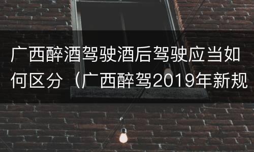 广西醉酒驾驶酒后驾驶应当如何区分（广西醉驾2019年新规放宽）