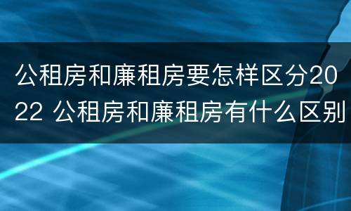 公租房和廉租房要怎样区分2022 公租房和廉租房有什么区别?2019年的