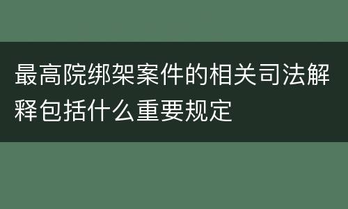最高院绑架案件的相关司法解释包括什么重要规定