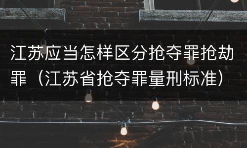 江苏应当怎样区分抢夺罪抢劫罪（江苏省抢夺罪量刑标准）