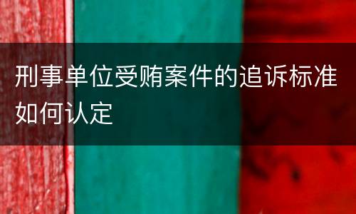 刑事单位受贿案件的追诉标准如何认定