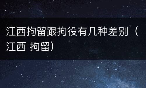 江西拘留跟拘役有几种差别（江西 拘留）