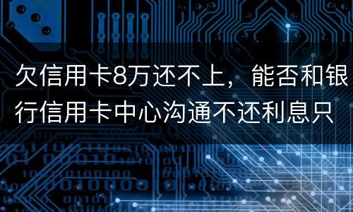 欠信用卡8万还不上，能否和银行信用卡中心沟通不还利息只还本金