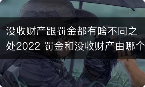 没收财产跟罚金都有啥不同之处2022 罚金和没收财产由哪个机关执行