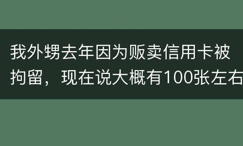 我外甥去年因为贩卖信用卡被拘留，现在说大概有100张左右，请问你判多久