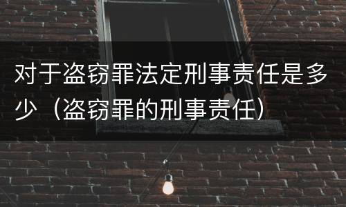 对于盗窃罪法定刑事责任是多少（盗窃罪的刑事责任）