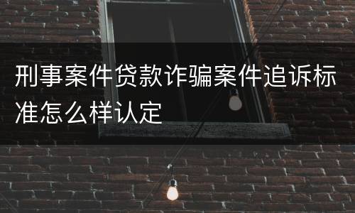 刑事案件贷款诈骗案件追诉标准怎么样认定