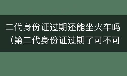 二代身份证过期还能坐火车吗（第二代身份证过期了可不可以坐高铁）