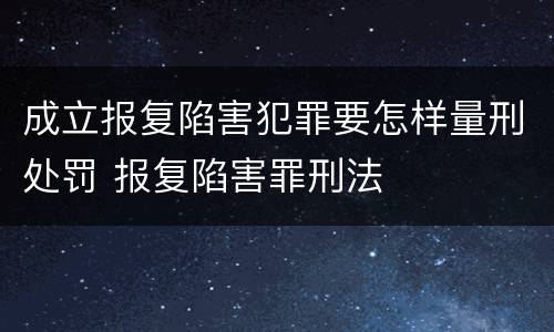 成立报复陷害犯罪要怎样量刑处罚 报复陷害罪刑法