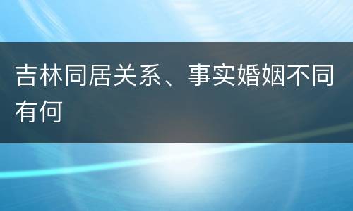 吉林同居关系、事实婚姻不同有何
