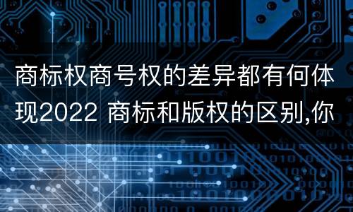 商标权商号权的差异都有何体现2022 商标和版权的区别,你知道多少?