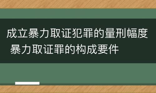 成立暴力取证犯罪的量刑幅度 暴力取证罪的构成要件