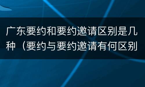 广东要约和要约邀请区别是几种（要约与要约邀请有何区别,如何区分?）