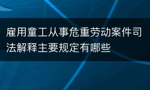 雇用童工从事危重劳动案件司法解释主要规定有哪些