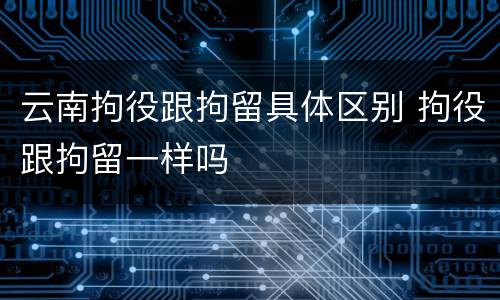 云南拘役跟拘留具体区别 拘役跟拘留一样吗