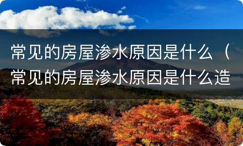 常见的房屋渗水原因是什么（常见的房屋渗水原因是什么造成的）