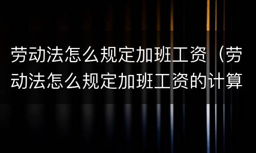劳动法怎么规定加班工资（劳动法怎么规定加班工资的计算基数）