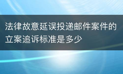 法律故意延误投递邮件案件的立案追诉标准是多少