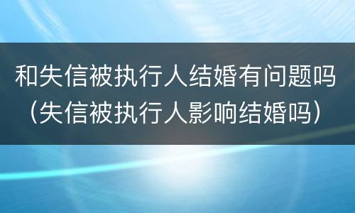 和失信被执行人结婚有问题吗（失信被执行人影响结婚吗）