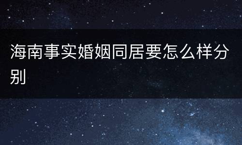 海南事实婚姻同居要怎么样分别