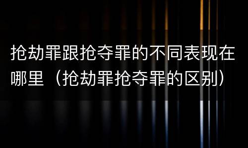 抢劫罪跟抢夺罪的不同表现在哪里（抢劫罪抢夺罪的区别）