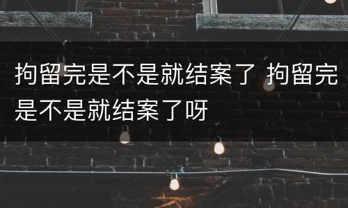 拘留完是不是就结案了 拘留完是不是就结案了呀