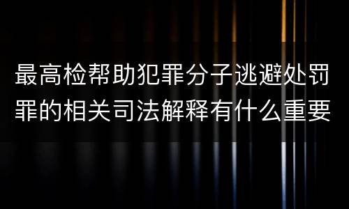 最高检帮助犯罪分子逃避处罚罪的相关司法解释有什么重要规定