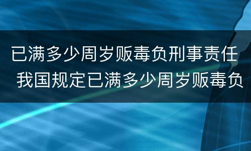 已满多少周岁贩毒负刑事责任 我国规定已满多少周岁贩毒负刑事责任