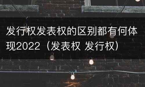 发行权发表权的区别都有何体现2022（发表权 发行权）