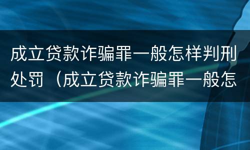 成立贷款诈骗罪一般怎样判刑处罚（成立贷款诈骗罪一般怎样判刑处罚多少钱）
