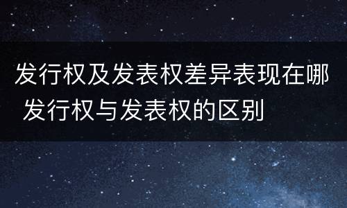 发行权及发表权差异表现在哪 发行权与发表权的区别