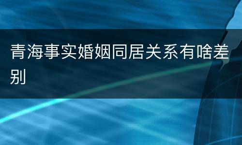 青海事实婚姻同居关系有啥差别