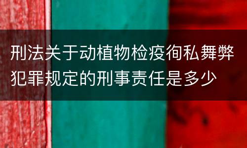 刑法关于动植物检疫徇私舞弊犯罪规定的刑事责任是多少