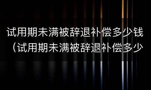 试用期未满被辞退补偿多少钱(试用期未满被辞退补偿多少钱一个月)