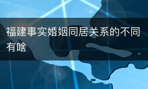福建事实婚姻同居关系的不同有啥