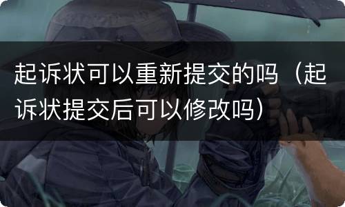 起诉状可以重新提交的吗（起诉状提交后可以修改吗）