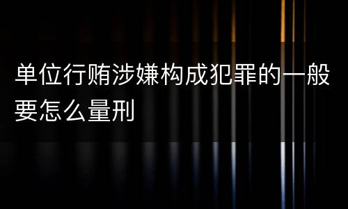 单位行贿涉嫌构成犯罪的一般要怎么量刑