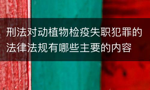 刑法对动植物检疫失职犯罪的法律法规有哪些主要的内容