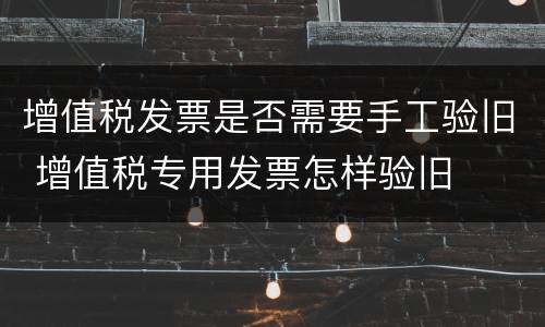 增值税发票是否需要手工验旧 增值税专用发票怎样验旧