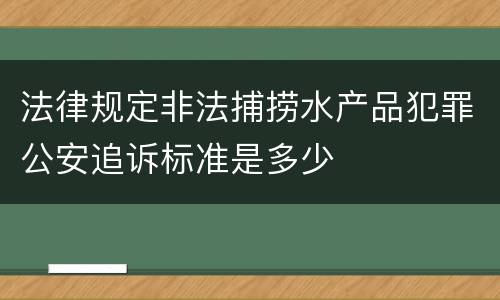 法律规定非法捕捞水产品犯罪公安追诉标准是多少