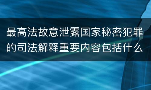 最高法故意泄露国家秘密犯罪的司法解释重要内容包括什么