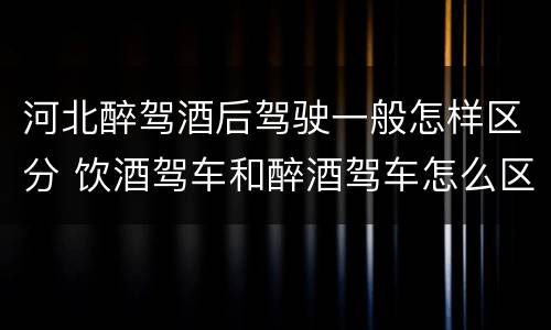 河北醉驾酒后驾驶一般怎样区分 饮酒驾车和醉酒驾车怎么区分